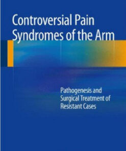 Controversial Pain Syndromes of the Arm: Pathogenesis and Surgical Treatment of Resistant Cases 1st ed. 2015 Edition