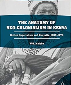 The Anatomy of Neo-Colonialism in Kenya: British Imperialism and Kenyatta, 1963–1978 (African Histories and Modernities) 1st ed. 2017 Edition