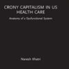 Crony Capitalism in US Health Care: Anatomy of a Dysfunctional System (Routledge Focus on Business and Management)